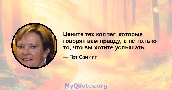 Цените тех коллег, которые говорят вам правду, а не только то, что вы хотите услышать.