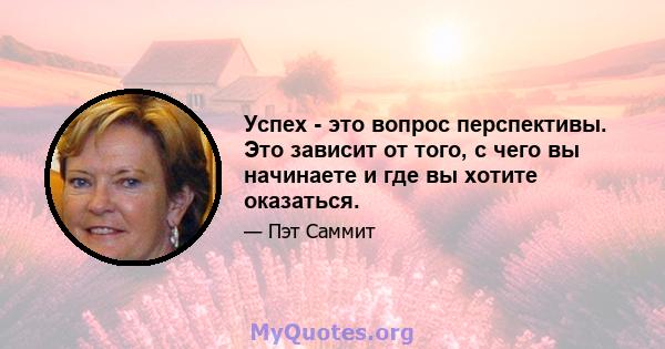 Успех - это вопрос перспективы. Это зависит от того, с чего вы начинаете и где вы хотите оказаться.