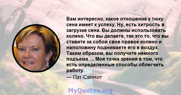 Вам интересно, какое отношение к тюку сена имеет к успеху. Ну, есть хитрость в загрузке сена. Вы должны использовать колено. Что вы делаете, так это то, что вы ставите за собой свое правое колено и наполовину поднимаете 