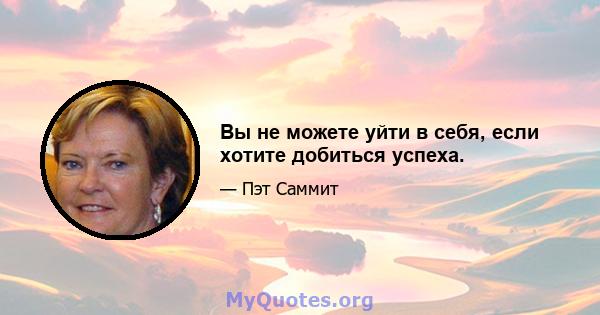 Вы не можете уйти в себя, если хотите добиться успеха.