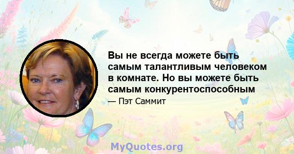 Вы не всегда можете быть самым талантливым человеком в комнате. Но вы можете быть самым конкурентоспособным