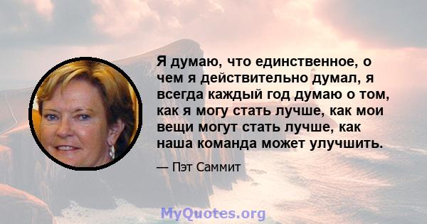 Я думаю, что единственное, о чем я действительно думал, я всегда каждый год думаю о том, как я могу стать лучше, как мои вещи могут стать лучше, как наша команда может улучшить.