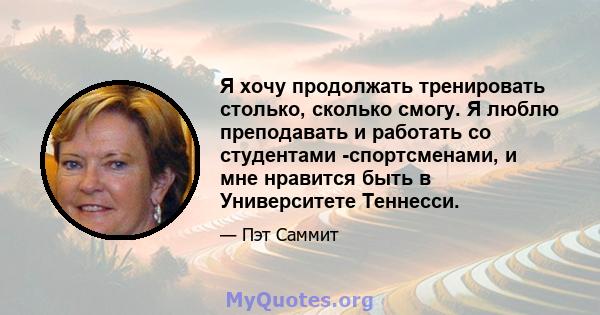 Я хочу продолжать тренировать столько, сколько смогу. Я люблю преподавать и работать со студентами -спортсменами, и мне нравится быть в Университете Теннесси.