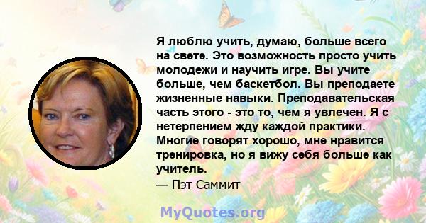 Я люблю учить, думаю, больше всего на свете. Это возможность просто учить молодежи и научить игре. Вы учите больше, чем баскетбол. Вы преподаете жизненные навыки. Преподавательская часть этого - это то, чем я увлечен. Я 