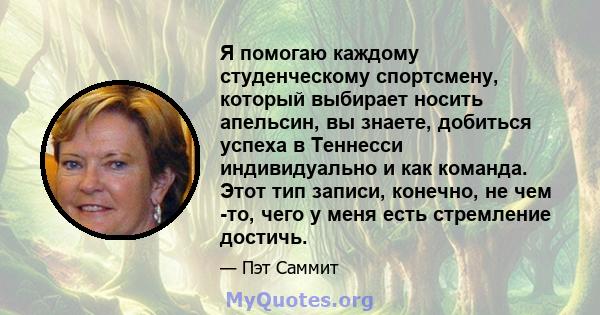 Я помогаю каждому студенческому спортсмену, который выбирает носить апельсин, вы знаете, добиться успеха в Теннесси индивидуально и как команда. Этот тип записи, конечно, не чем -то, чего у меня есть стремление достичь.