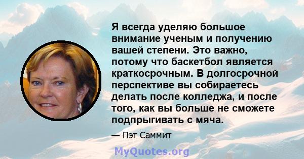 Я всегда уделяю большое внимание ученым и получению вашей степени. Это важно, потому что баскетбол является краткосрочным. В долгосрочной перспективе вы собираетесь делать после колледжа, и после того, как вы больше не