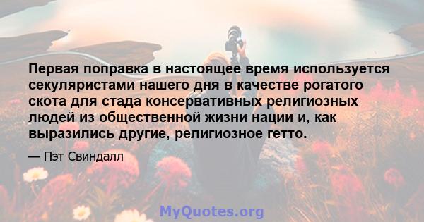 Первая поправка в настоящее время используется секуляристами нашего дня в качестве рогатого скота для стада консервативных религиозных людей из общественной жизни нации и, как выразились другие, религиозное гетто.