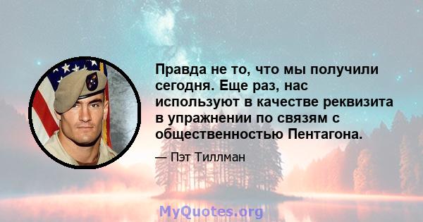 Правда не то, что мы получили сегодня. Еще раз, нас используют в качестве реквизита в упражнении по связям с общественностью Пентагона.