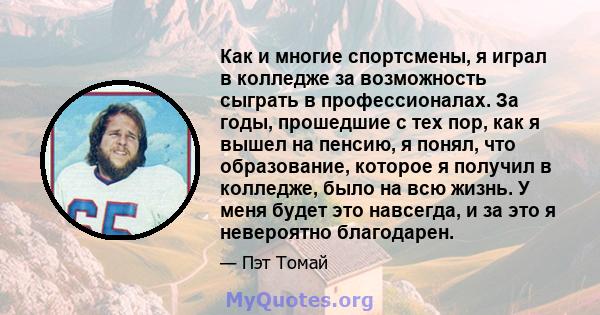 Как и многие спортсмены, я играл в колледже за возможность сыграть в профессионалах. За годы, прошедшие с тех пор, как я вышел на пенсию, я понял, что образование, которое я получил в колледже, было на всю жизнь. У меня 