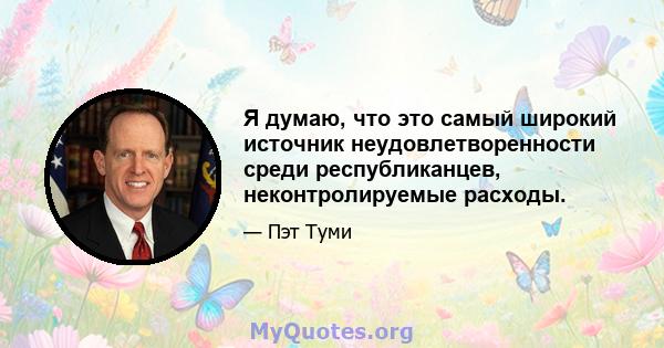 Я думаю, что это самый широкий источник неудовлетворенности среди республиканцев, неконтролируемые расходы.