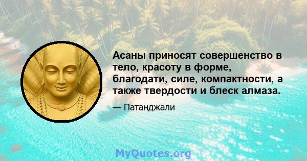 Асаны приносят совершенство в тело, красоту в форме, благодати, силе, компактности, а также твердости и блеск алмаза.