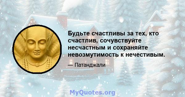 Будьте счастливы за тех, кто счастлив, сочувствуйте несчастным и сохраняйте невозмутимость к нечестивым.