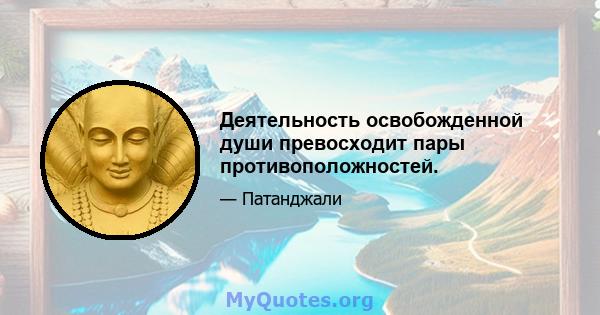 Деятельность освобожденной души превосходит пары противоположностей.