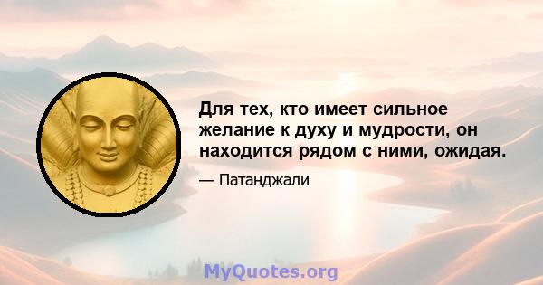 Для тех, кто имеет сильное желание к духу и мудрости, он находится рядом с ними, ожидая.