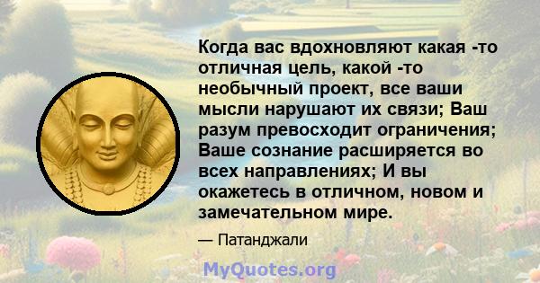 Когда вас вдохновляют какая -то отличная цель, какой -то необычный проект, все ваши мысли нарушают их связи; Ваш разум превосходит ограничения; Ваше сознание расширяется во всех направлениях; И вы окажетесь в отличном,