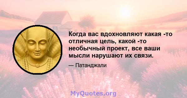 Когда вас вдохновляют какая -то отличная цель, какой -то необычный проект, все ваши мысли нарушают их связи.