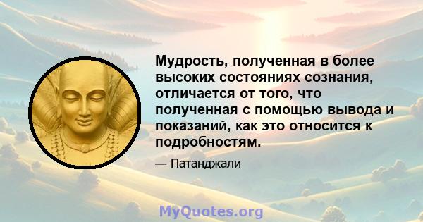 Мудрость, полученная в более высоких состояниях сознания, отличается от того, что полученная с помощью вывода и показаний, как это относится к подробностям.