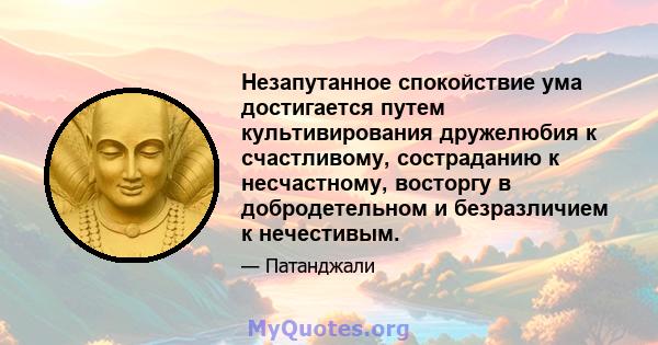 Незапутанное спокойствие ума достигается путем культивирования дружелюбия к счастливому, состраданию к несчастному, восторгу в добродетельном и безразличием к нечестивым.