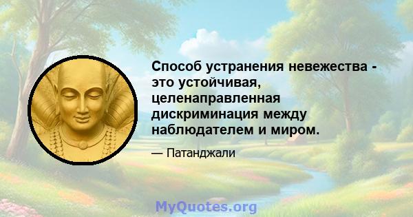 Способ устранения невежества - это устойчивая, целенаправленная дискриминация между наблюдателем и миром.