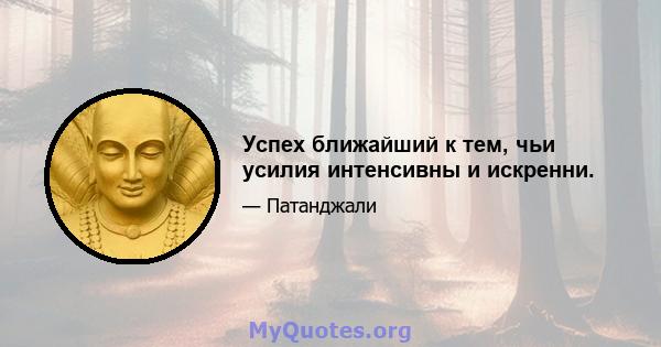 Успех ближайший к тем, чьи усилия интенсивны и искренни.