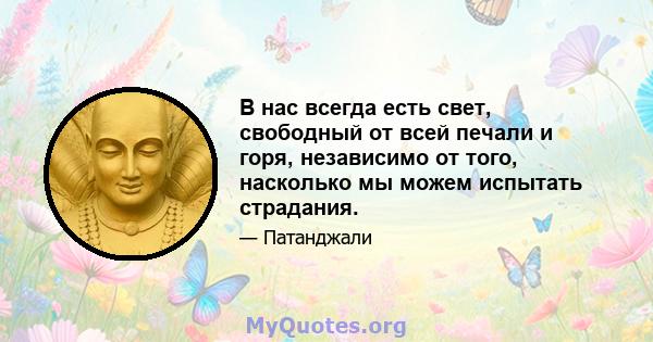 В нас всегда есть свет, свободный от всей печали и горя, независимо от того, насколько мы можем испытать страдания.