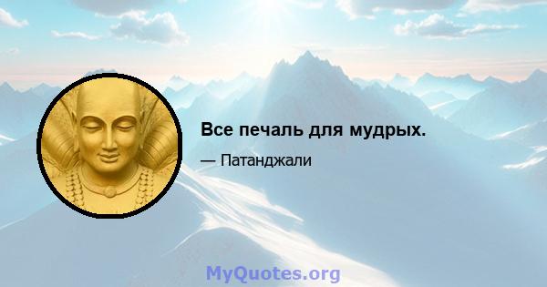 Все печаль для мудрых.