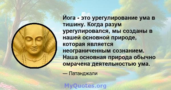 Йога - это урегулирование ума в тишину. Когда разум урегулировался, мы созданы в нашей основной природе, которая является неограниченным сознанием. Наша основная природа обычно омрачена деятельностью ума.