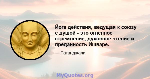 Йога действия, ведущая к союзу с душой - это огненное стремление, духовное чтение и преданность Ишваре.