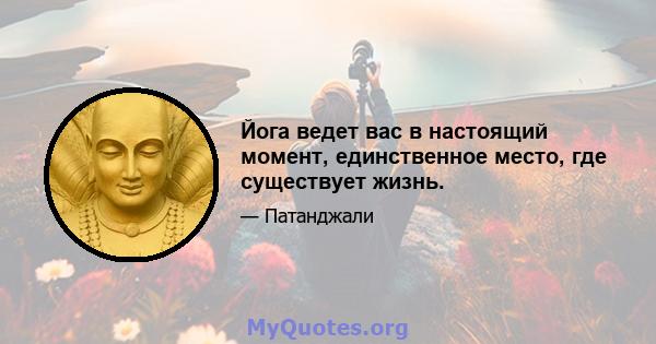 Йога ведет вас в настоящий момент, единственное место, где существует жизнь.