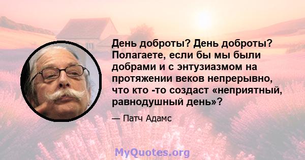 День доброты? День доброты? Полагаете, если бы мы были добрами и с энтузиазмом на протяжении веков непрерывно, что кто -то создаст «неприятный, равнодушный день»?