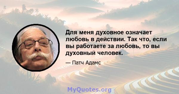 Для меня духовное означает любовь в действии. Так что, если вы работаете за любовь, то вы духовный человек.