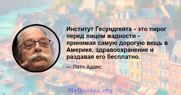 Институт Гесундгейта - это пирог перед лицом жадности - принимая самую дорогую вещь в Америке, здравоохранение и раздавая его бесплатно.