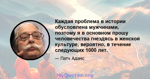 Каждая проблема в истории обусловлена ​​мужчинами, поэтому я в основном прошу человечества гнездясь в женской культуре, вероятно, в течение следующих 1000 лет.