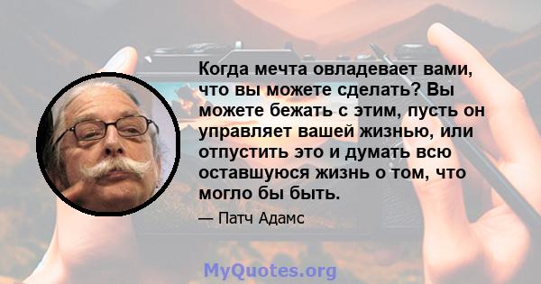 Когда мечта овладевает вами, что вы можете сделать? Вы можете бежать с этим, пусть он управляет вашей жизнью, или отпустить это и думать всю оставшуюся жизнь о том, что могло бы быть.