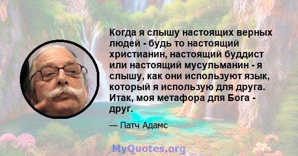 Когда я слышу настоящих верных людей - будь то настоящий христианин, настоящий буддист или настоящий мусульманин - я слышу, как они используют язык, который я использую для друга. Итак, моя метафора для Бога - друг.