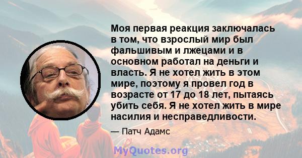 Моя первая реакция заключалась в том, что взрослый мир был фальшивым и лжецами и в основном работал на деньги и власть. Я не хотел жить в этом мире, поэтому я провел год в возрасте от 17 до 18 лет, пытаясь убить себя. Я 