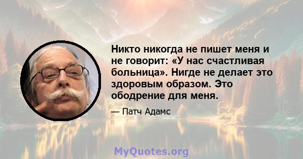 Никто никогда не пишет меня и не говорит: «У нас счастливая больница». Нигде не делает это здоровым образом. Это ободрение для меня.