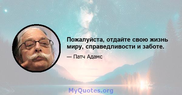 Пожалуйста, отдайте свою жизнь миру, справедливости и заботе.