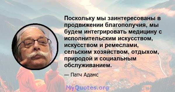 Поскольку мы заинтересованы в продвижении благополучия, мы будем интегрировать медицину с исполнительским искусством, искусством и ремеслами, сельским хозяйством, отдыхом, природой и социальным обслуживанием.