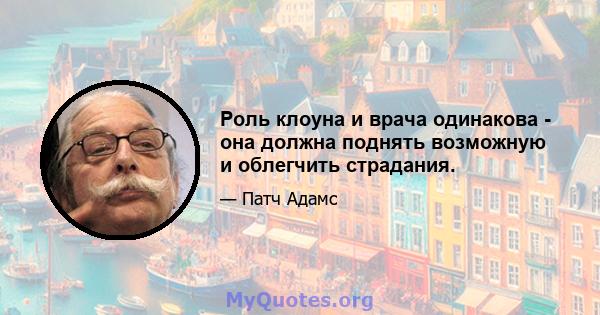 Роль клоуна и врача одинакова - она ​​должна поднять возможную и облегчить страдания.