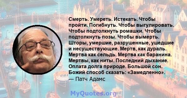 Смерть. Умереть. Истекать. Чтобы пройти. Погибнуть. Чтобы выгулировать. Чтобы подтолкнуть ромашки. Чтобы подтолкнуть позы. Чтобы вымерть. Шторы, умершие, разрушенные, ушедшие и несуществующие. Мертв, как дураль. Мертва