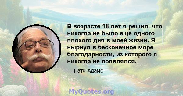 В возрасте 18 лет я решил, что никогда не было еще одного плохого дня в моей жизни. Я нырнул в бесконечное море благодарности, из которого я никогда не появлялся.