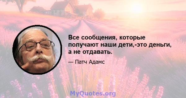 Все сообщения, которые получают наши дети,-это деньги, а не отдавать.