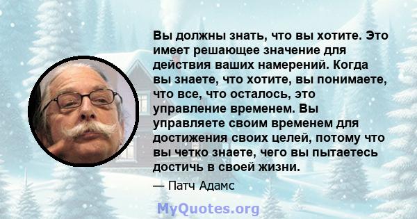 Вы должны знать, что вы хотите. Это имеет решающее значение для действия ваших намерений. Когда вы знаете, что хотите, вы понимаете, что все, что осталось, это управление временем. Вы управляете своим временем для