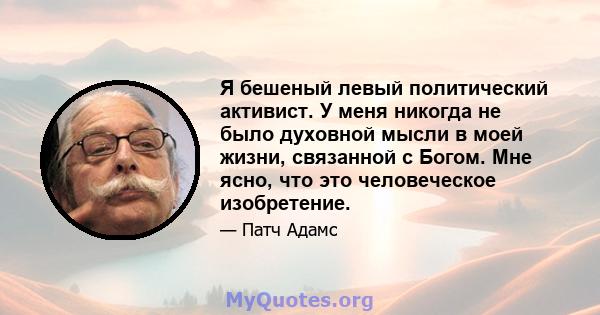 Я бешеный левый политический активист. У меня никогда не было духовной мысли в моей жизни, связанной с Богом. Мне ясно, что это человеческое изобретение.