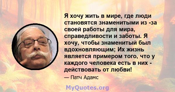 Я хочу жить в мире, где люди становятся знаменитыми из -за своей работы для мира, справедливости и заботы. Я хочу, чтобы знаменитый был вдохновляющим; Их жизнь является примером того, что у каждого человека есть в них - 