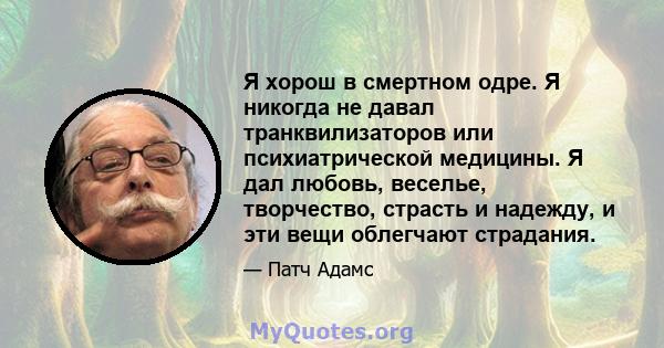 Я хорош в смертном одре. Я никогда не давал транквилизаторов или психиатрической медицины. Я дал любовь, веселье, творчество, страсть и надежду, и эти вещи облегчают страдания.