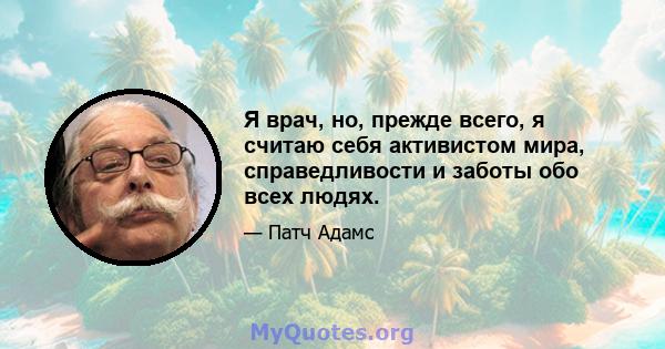 Я врач, но, прежде всего, я считаю себя активистом мира, справедливости и заботы обо всех людях.