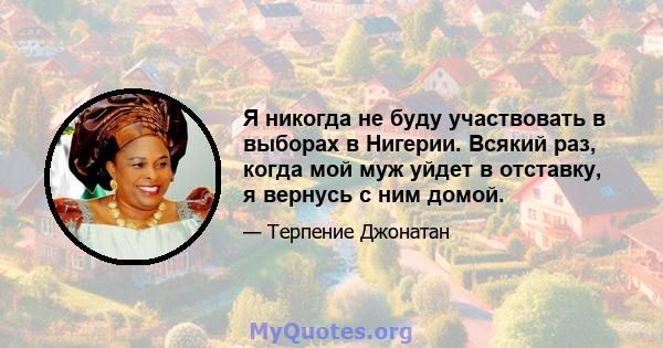 Я никогда не буду участвовать в выборах в Нигерии. Всякий раз, когда мой муж уйдет в отставку, я вернусь с ним домой.