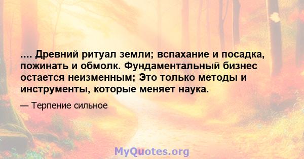 .... Древний ритуал земли; вспахание и посадка, пожинать и обмолк. Фундаментальный бизнес остается неизменным; Это только методы и инструменты, которые меняет наука.